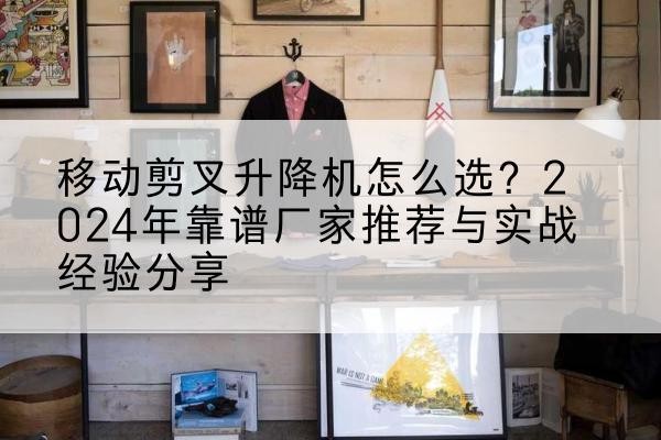 鹤城升降平台厂家推荐-移动剪叉升降机怎么选?2024年靠谱厂家推荐与实战经验分享
