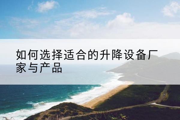 鹤城电动升降平台厂家-如何选择适合的升降设备厂家与产品
