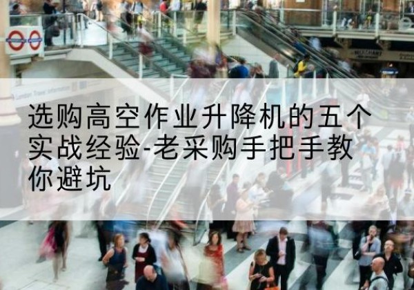 鹤城高空作业升降机厂家-选购高空作业升降机的五个实战经验-老采购手把手教你避坑