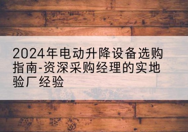 鹤城电动剪叉升降平台厂家-2024年电动升降设备选购指南-资深采购经理的实地验厂经验