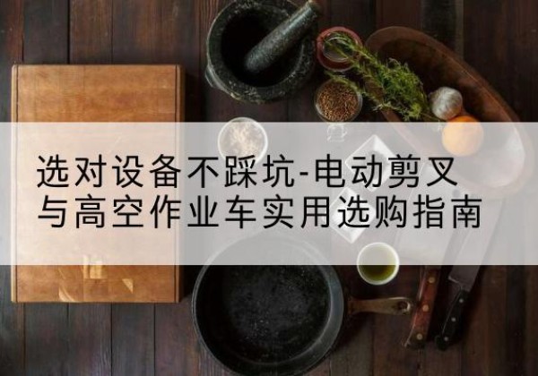 鹤城电动剪叉升降平台怎么选-选对设备不踩坑-电动剪叉与高空作业车实用选购指南