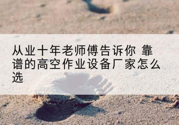 鹤城高空作业升降机厂家推荐-从业十年老师傅告诉你 靠谱的高空作业设备厂家怎么选