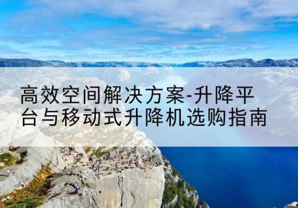 鹤城升降平台厂家-*空间解决方案-升降平台与移动式升降机选购指南