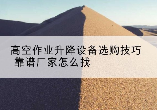 鹤城电动升降平台厂家推荐-高空作业升降设备选购技巧 靠谱厂家怎么找