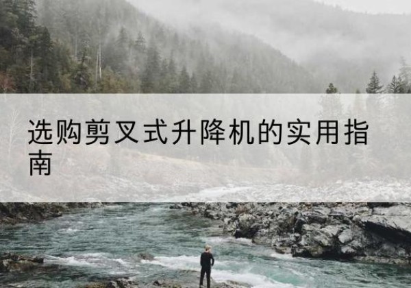 鹤城剪叉式升降机怎么选-选购剪叉式升降机的实用指南