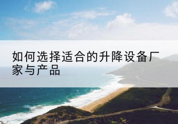 鹤城电动升降平台厂家-如何选择适合的升降设备厂家与产品